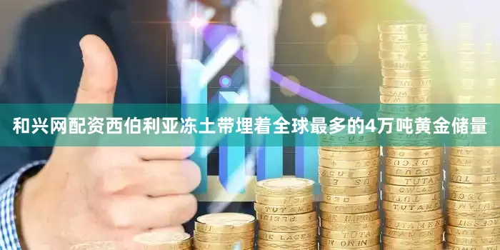和兴网配资西伯利亚冻土带埋着全球最多的4万吨黄金储量