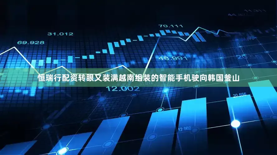 恒瑞行配资转眼又装满越南组装的智能手机驶向韩国釜山
