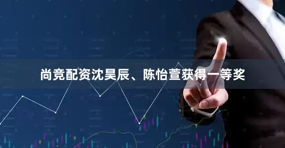 尚竞配资沈昊辰、陈怡萱获得一等奖
