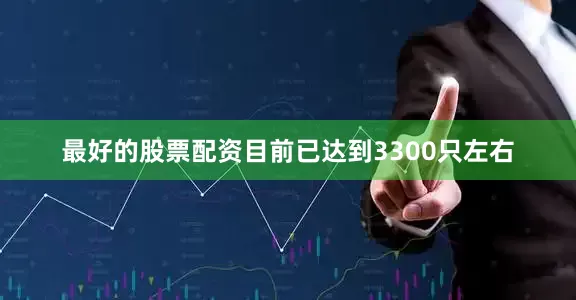 最好的股票配资目前已达到3300只左右