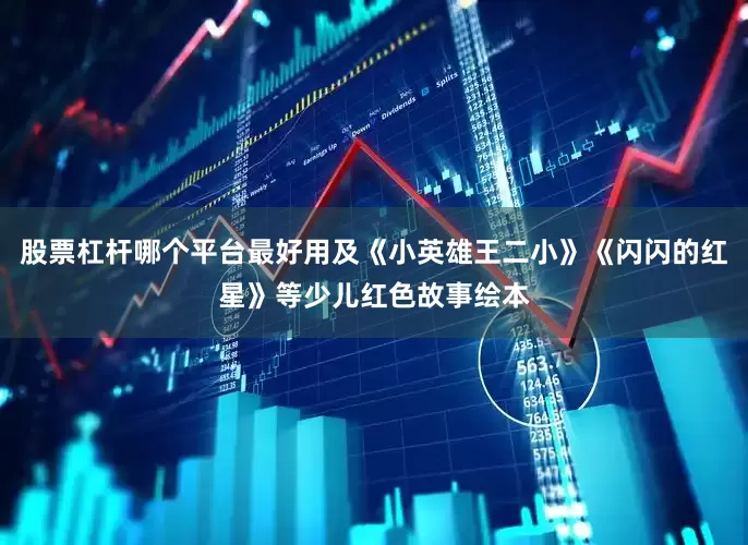 股票杠杆哪个平台最好用及《小英雄王二小》《闪闪的红星》等少儿红色故事绘本
