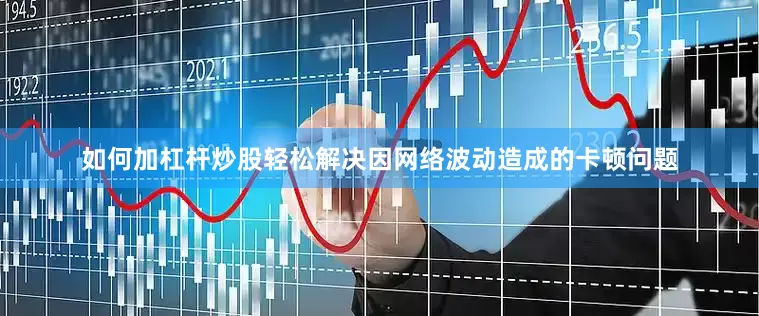 如何加杠杆炒股轻松解决因网络波动造成的卡顿问题