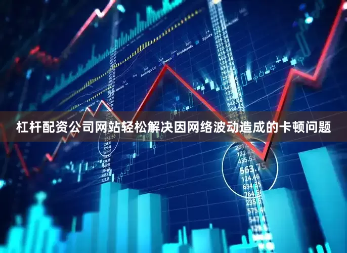 杠杆配资公司网站轻松解决因网络波动造成的卡顿问题