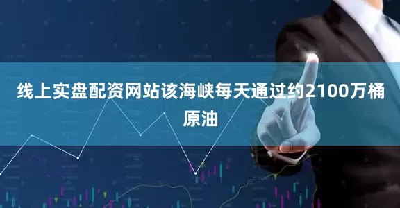 线上实盘配资网站该海峡每天通过约2100万桶原油