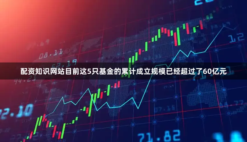 配资知识网站目前这5只基金的累计成立规模已经超过了60亿元