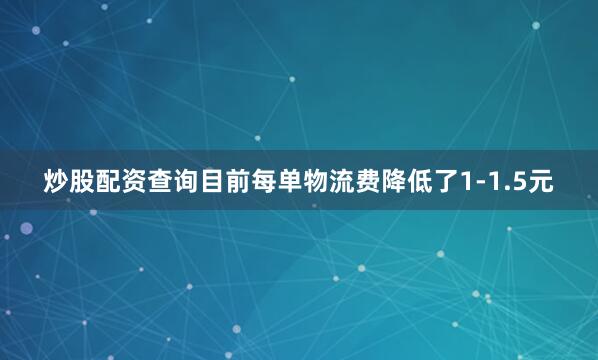 炒股配资查询目前每单物流费降低了1-1.5元