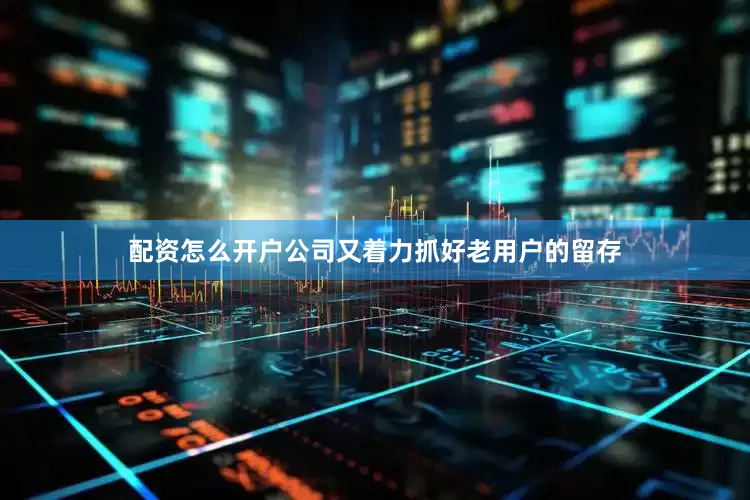 配资怎么开户公司又着力抓好老用户的留存