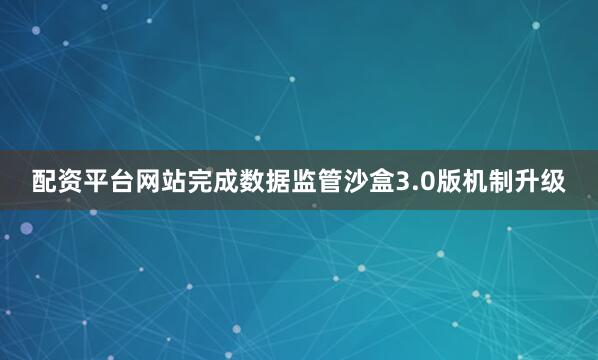 配资平台网站完成数据监管沙盒3.0版机制升级