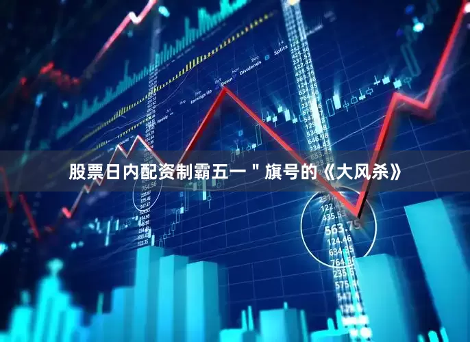 股票日内配资制霸五一＂旗号的《大风杀》