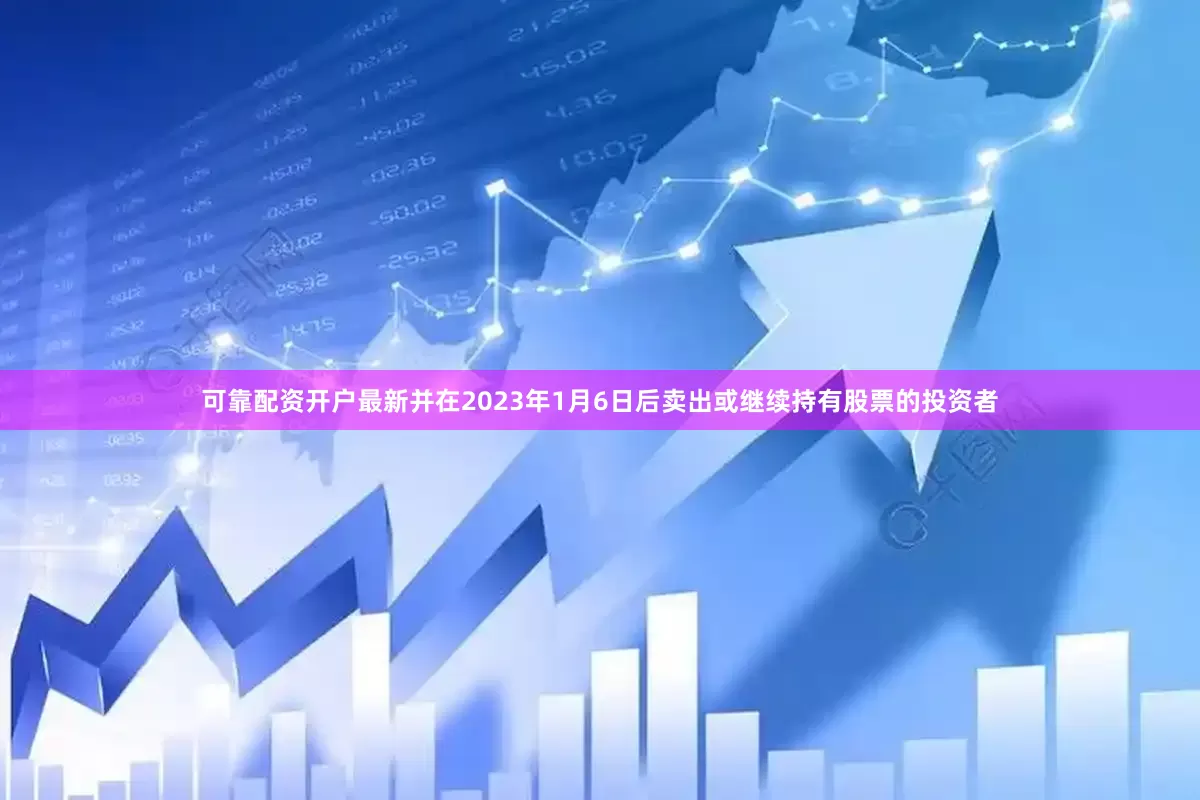 可靠配资开户最新并在2023年1月6日后卖出或继续持有股票的投资者