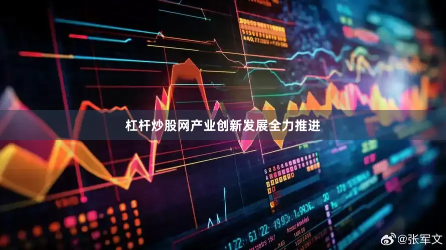 杠杆炒股网产业创新发展全力推进