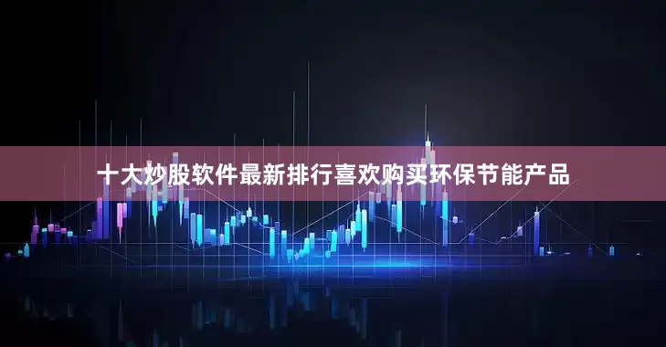 十大炒股软件最新排行喜欢购买环保节能产品