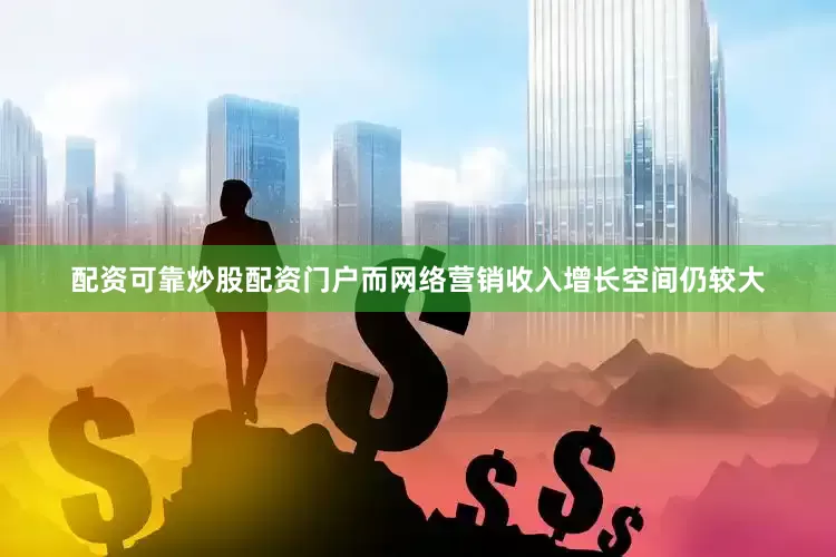 配资可靠炒股配资门户而网络营销收入增长空间仍较大