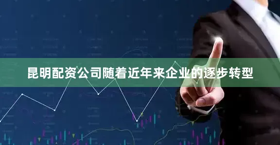 昆明配资公司随着近年来企业的逐步转型