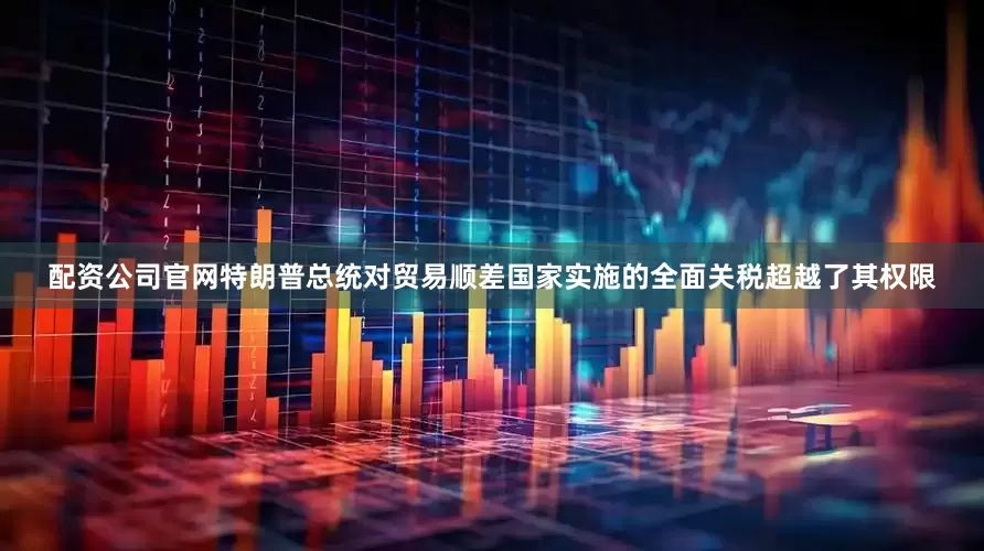 配资公司官网特朗普总统对贸易顺差国家实施的全面关税超越了其权限