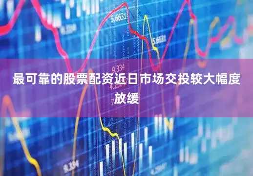 最可靠的股票配资近日市场交投较大幅度放缓