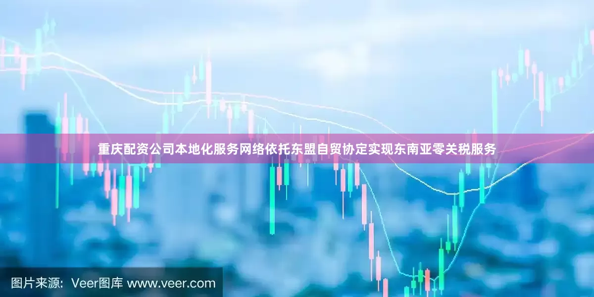 重庆配资公司本地化服务网络依托东盟自贸协定实现东南亚零关税服务