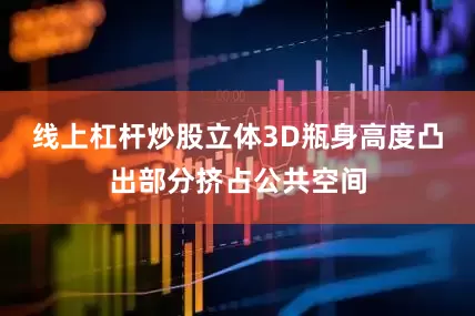 线上杠杆炒股立体3D瓶身高度凸出部分挤占公共空间