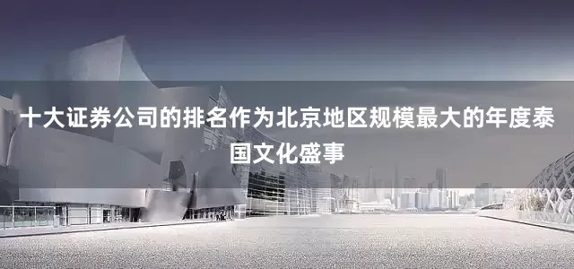 十大证券公司的排名作为北京地区规模最大的年度泰国文化盛事