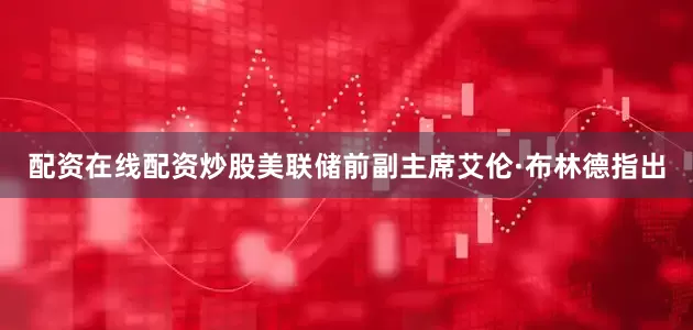 配资在线配资炒股美联储前副主席艾伦·布林德指出