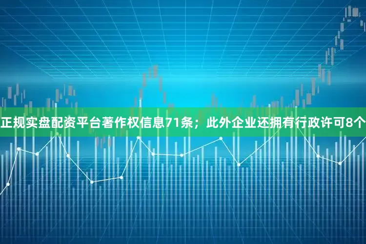 正规实盘配资平台著作权信息71条；此外企业还拥有行政许可8个