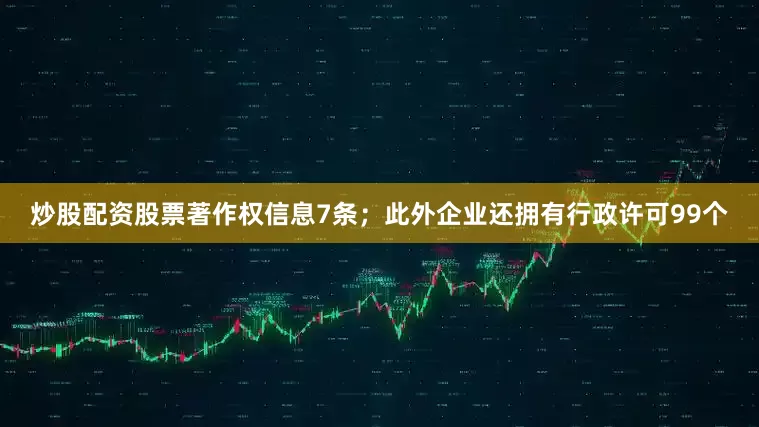 炒股配资股票著作权信息7条；此外企业还拥有行政许可99个
