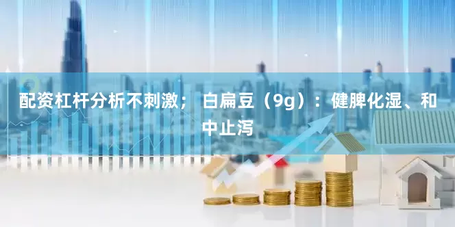 配资杠杆分析不刺激； 白扁豆（9g）：健脾化湿、和中止泻