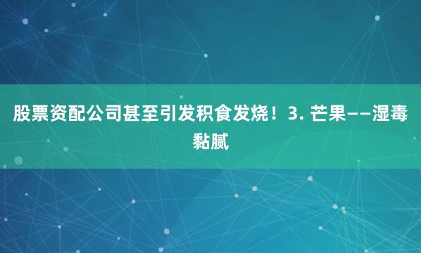 股票资配公司甚至引发积食发烧！3. 芒果——湿毒黏腻