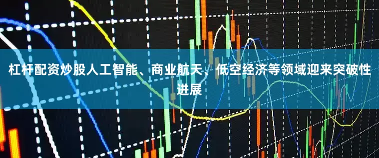 杠杆配资炒股人工智能、商业航天、低空经济等领域迎来突破性进展