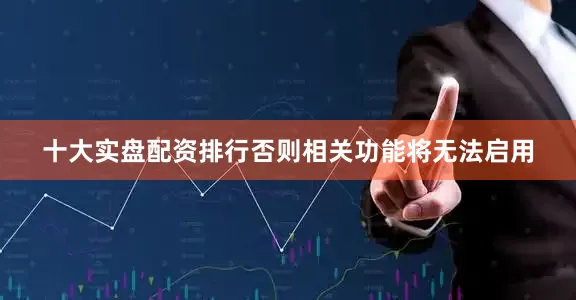 十大实盘配资排行否则相关功能将无法启用