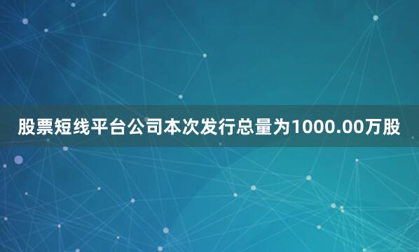 股票短线平台公司本次发行总量为1000.00万股