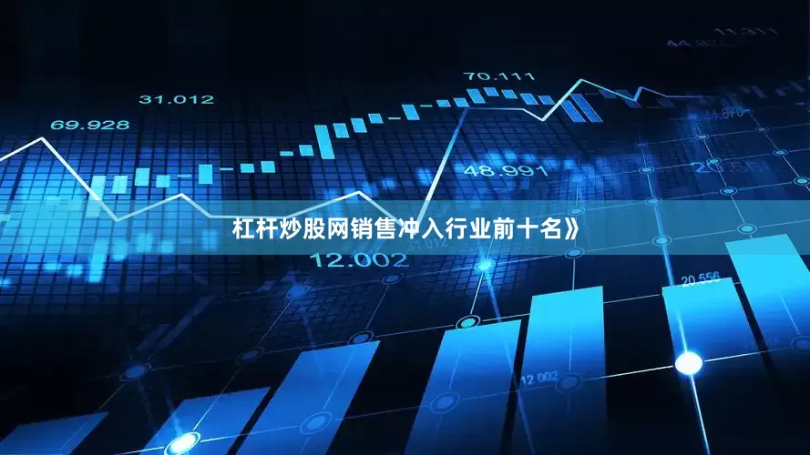 杠杆炒股网销售冲入行业前十名》