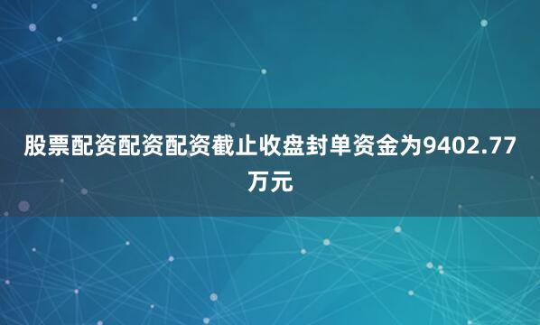 股票配资配资配资截止收盘封单资金为9402.77万元