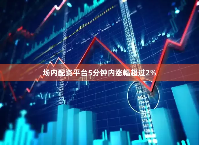 场内配资平台5分钟内涨幅超过2%