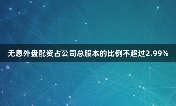 无息外盘配资占公司总股本的比例不超过2.99%