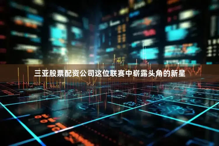 三亚股票配资公司这位联赛中崭露头角的新星