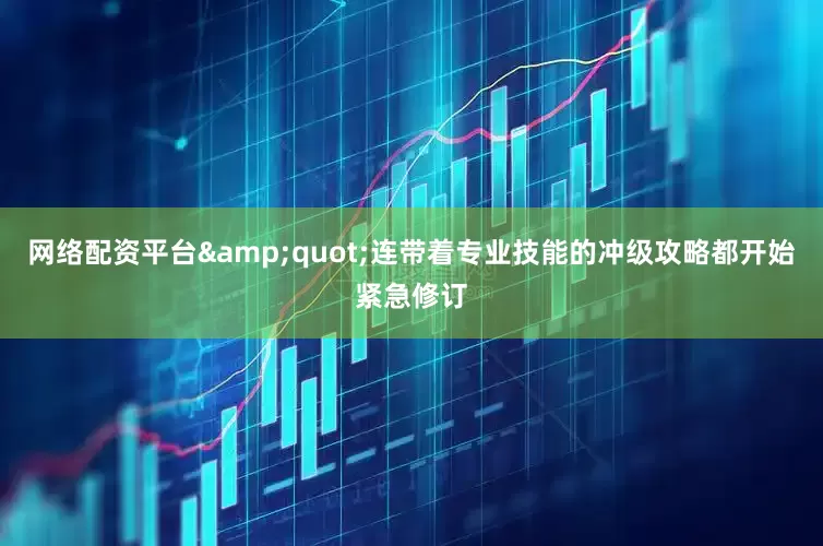 网络配资平台&quot;连带着专业技能的冲级攻略都开始紧急修订