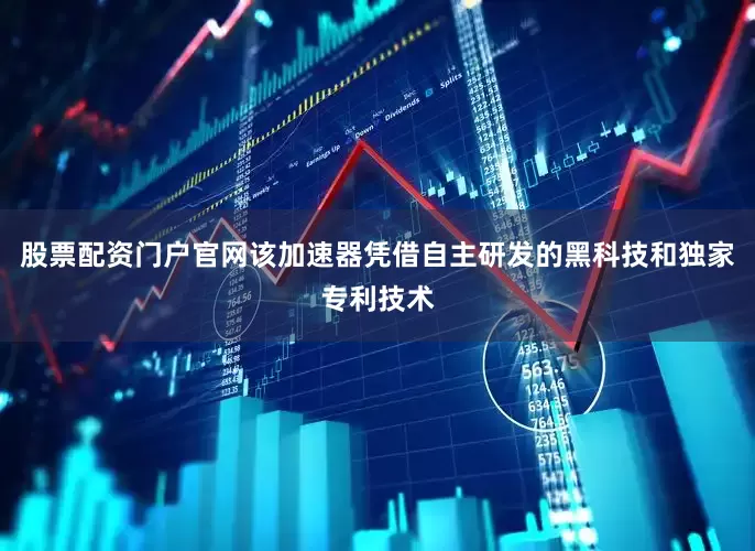 股票配资门户官网该加速器凭借自主研发的黑科技和独家专利技术
