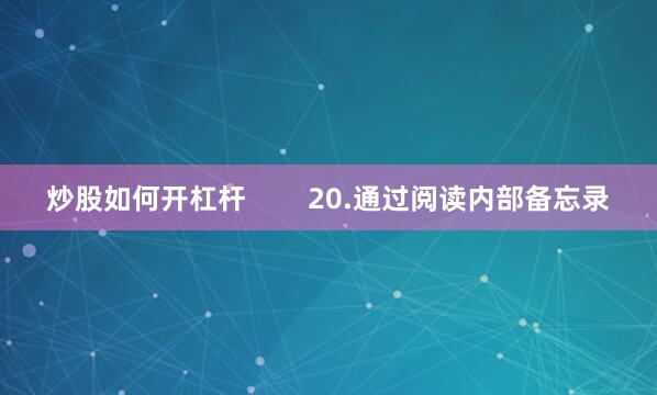 炒股如何开杠杆        20.通过阅读内部备忘录