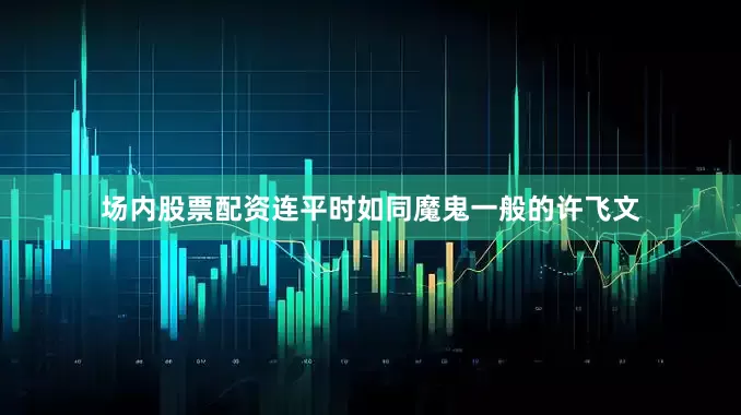场内股票配资连平时如同魔鬼一般的许飞文