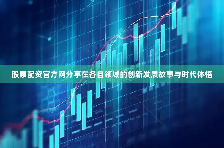股票配资官方网分享在各自领域的创新发展故事与时代体悟
