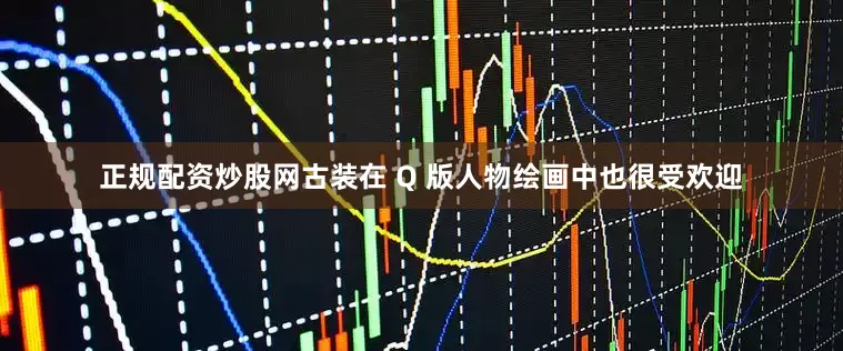 正规配资炒股网古装在 Q 版人物绘画中也很受欢迎