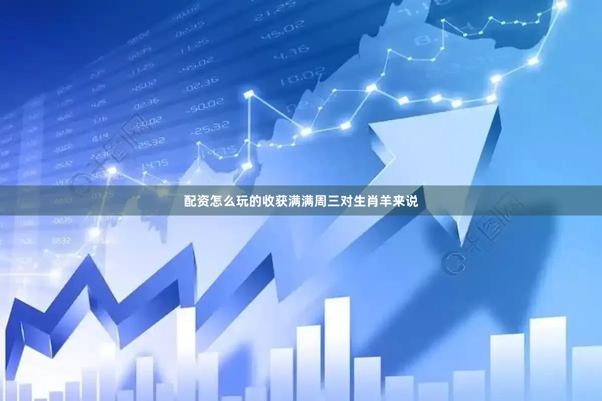 配资怎么玩的收获满满周三对生肖羊来说