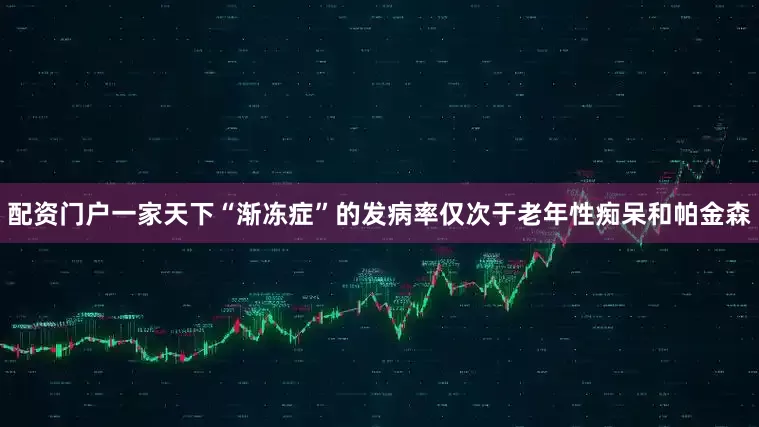 配资门户一家天下“渐冻症”的发病率仅次于老年性痴呆和帕金森