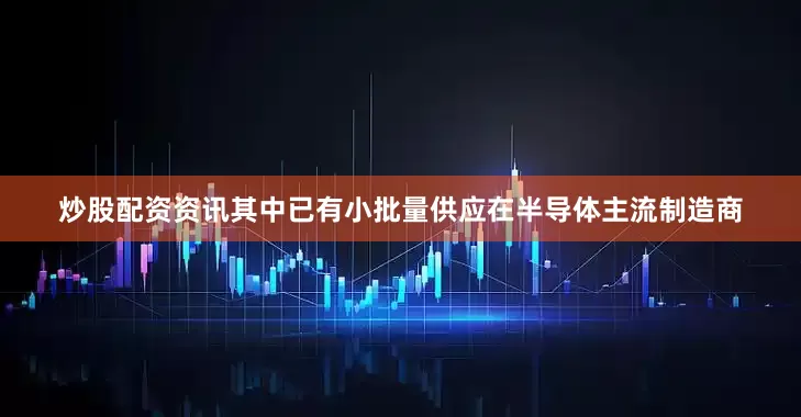 炒股配资资讯其中已有小批量供应在半导体主流制造商
