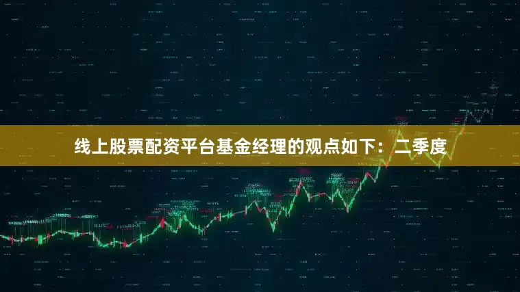 线上股票配资平台基金经理的观点如下：二季度