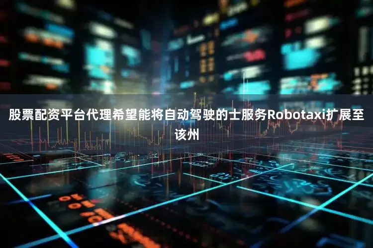 股票配资平台代理希望能将自动驾驶的士服务Robotaxi扩展至该州