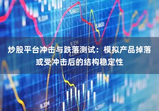 炒股平台冲击与跌落测试：模拟产品掉落或受冲击后的结构稳定性