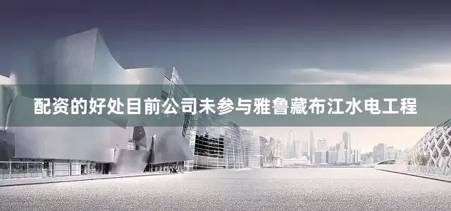 配资的好处目前公司未参与雅鲁藏布江水电工程