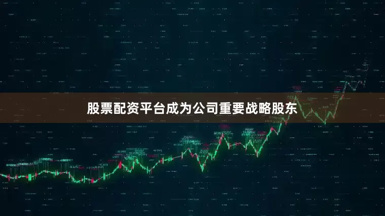 股票配资平台成为公司重要战略股东